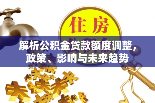 三角解析公积金贷款额度调整，政策、影响与未来趋势
