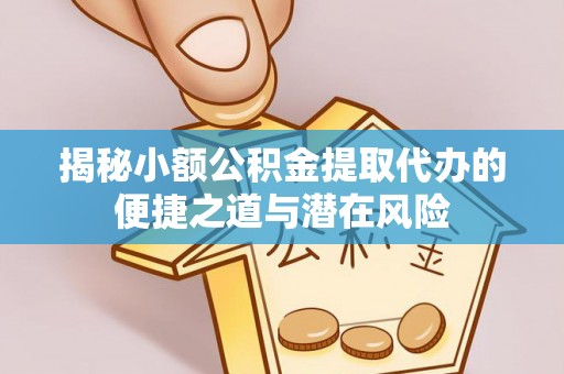 三角揭秘小额公积金提取代办的便捷之道与潜在风险