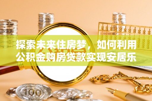 三角探索未来住房梦，如何利用公积金购房贷款实现安居乐业