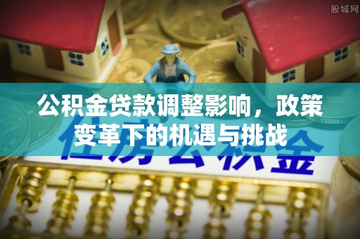 三角公积金贷款调整影响，政策变革下的机遇与挑战