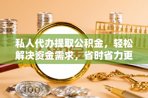 三角私人代办提取公积金，轻松解决资金需求，省时省力更高效