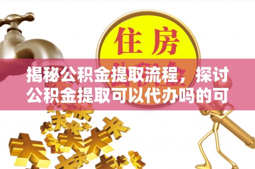 三角揭秘公积金提取流程，探讨公积金提取可以代办吗的可行性与注意事项