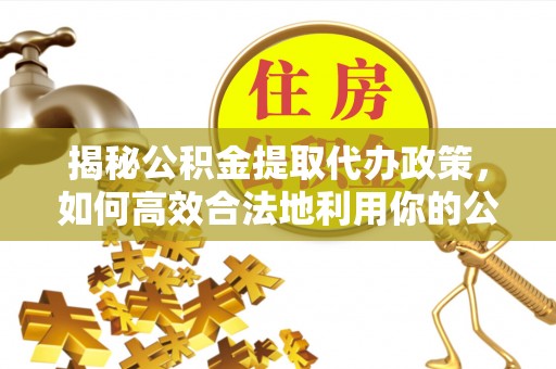 三角揭秘公积金提取代办政策，如何高效合法地利用你的公积金