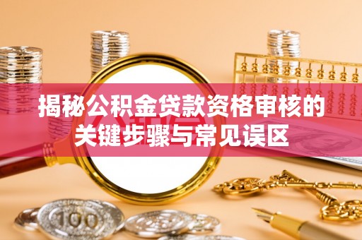 三角揭秘公积金贷款资格审核的关键步骤与常见误区