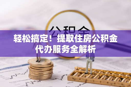 三角轻松搞定！提取住房公积金代办服务全解析