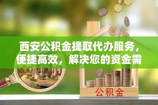 三角西安公积金提取代办服务，便捷高效，解决您的资金需求