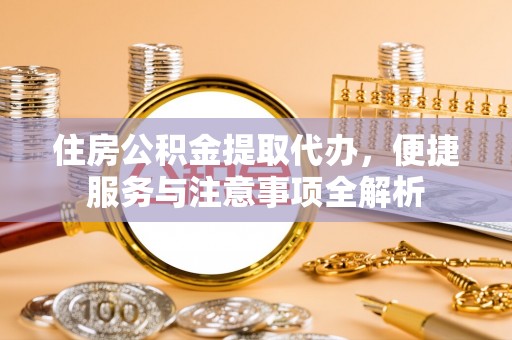 三角住房公积金提取代办，便捷服务与注意事项全解析