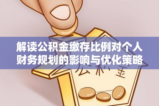 三角解读公积金缴存比例对个人财务规划的影响与优化策略