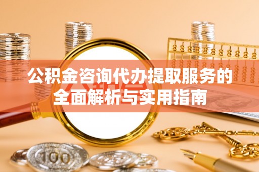 三角公积金咨询代办提取服务的全面解析与实用指南