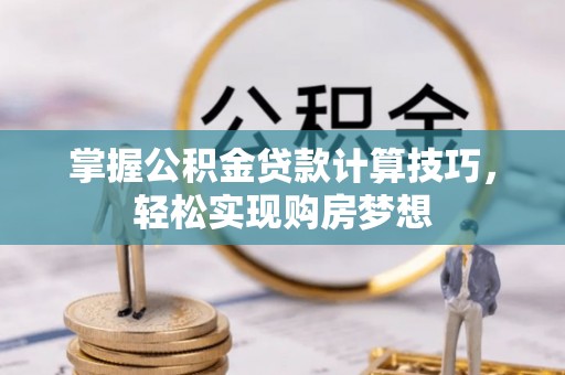 三角掌握公积金贷款计算技巧，轻松实现购房梦想