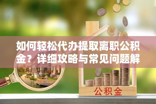 三角如何轻松代办提取离职公积金？详细攻略与常见问题解析