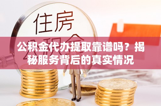 三角公积金代办提取靠谱吗？揭秘服务背后的真实情况