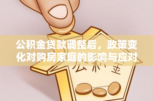 三角公积金贷款调整后，政策变化对购房家庭的影响与应对策略