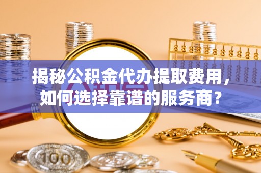 三角揭秘公积金代办提取费用，如何选择靠谱的服务商？