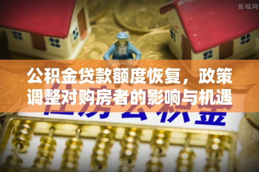 三角公积金贷款额度恢复，政策调整对购房者的影响与机遇
