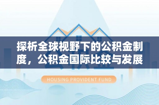 三角探析全球视野下的公积金制度，公积金国际比较与发展趋势