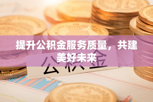 三角提升公积金服务质量，共建美好未来