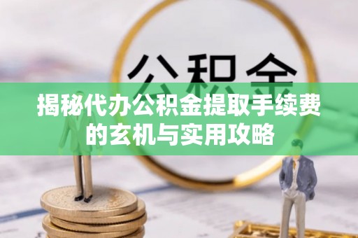 三角揭秘代办公积金提取手续费的玄机与实用攻略