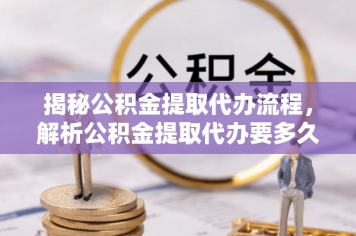 三角揭秘公积金提取代办流程，解析公积金提取代办要多久的真相