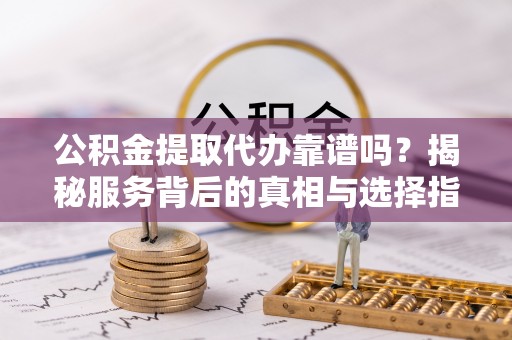 三角公积金提取代办靠谱吗？揭秘服务背后的真相与选择指南