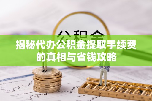三角揭秘代办公积金提取手续费的真相与省钱攻略