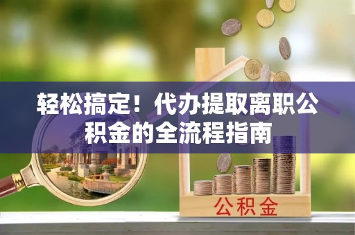 三角轻松搞定！代办提取离职公积金的全流程指南