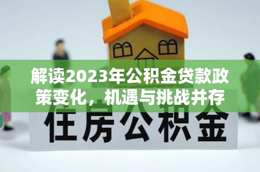 三角解读2023年公积金贷款政策变化，机遇与挑战并存