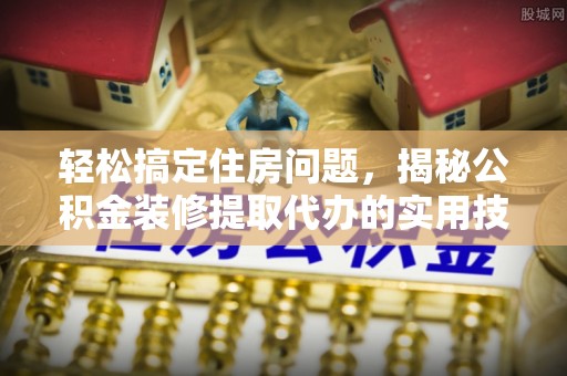 三角轻松搞定住房问题，揭秘公积金装修提取代办的实用技巧