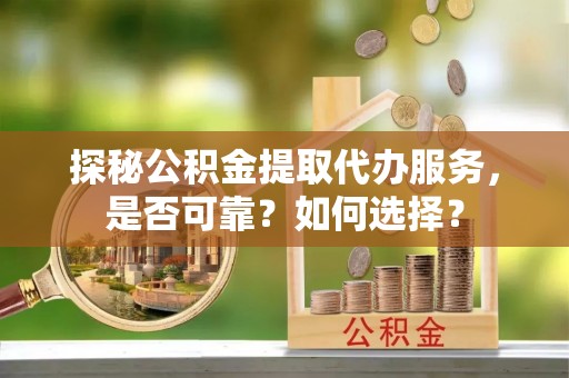 三角探秘公积金提取代办服务，是否可靠？如何选择？