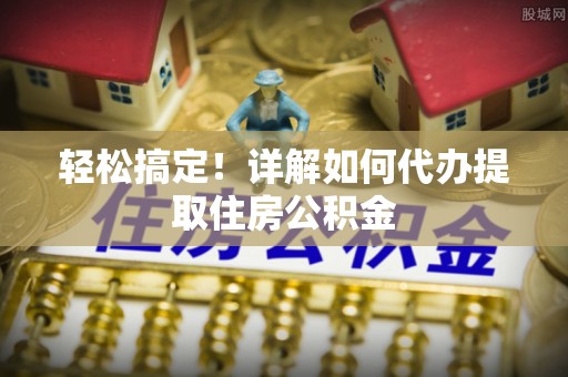 三角轻松搞定！详解如何代办提取住房公积金