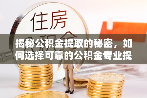 三角揭秘公积金提取的秘密，如何选择可靠的公积金专业提取代办服务