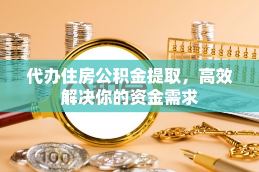三角代办住房公积金提取，高效解决你的资金需求
