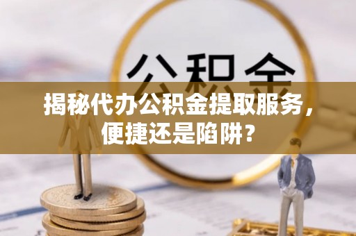 三角揭秘代办公积金提取服务，便捷还是陷阱？