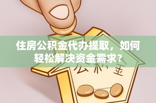 三角住房公积金代办提取，如何轻松解决资金需求？