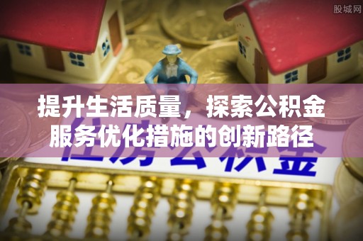 三角提升生活质量，探索公积金服务优化措施的创新路径