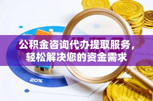 三角公积金咨询代办提取服务，轻松解决您的资金需求