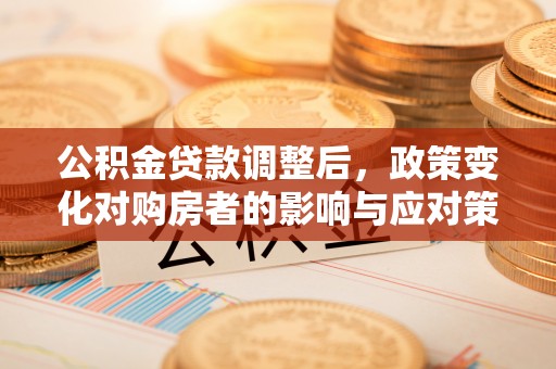 三角公积金贷款调整后，政策变化对购房者的影响与应对策略