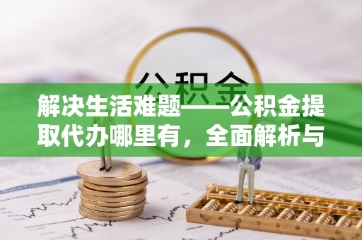 三角解决生活难题——公积金提取代办哪里有，全面解析与服务推荐