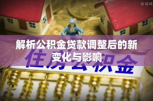 三角解析公积金贷款调整后的新变化与影响