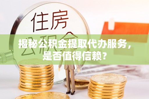 三角揭秘公积金提取代办服务，是否值得信赖？