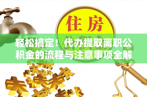 三角轻松搞定！代办提取离职公积金的流程与注意事项全解析