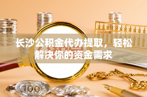 三角长沙公积金代办提取，轻松解决你的资金需求