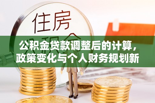 三角公积金贷款调整后的计算，政策变化与个人财务规划新思路