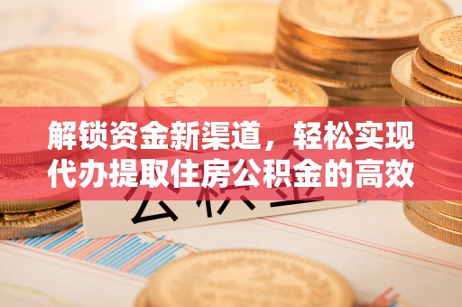 三角解锁资金新渠道，轻松实现代办提取住房公积金的高效攻略