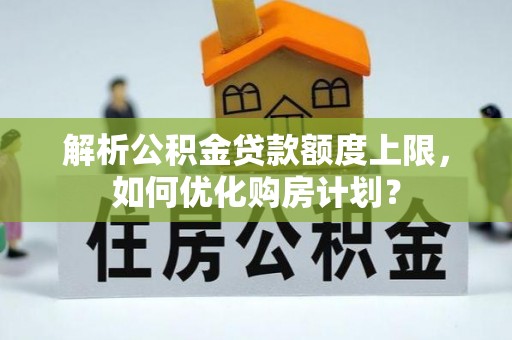三角解析公积金贷款额度上限，如何优化购房计划？