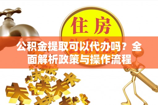 三角公积金提取可以代办吗？全面解析政策与操作流程
