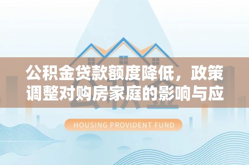 三角公积金贷款额度降低，政策调整对购房家庭的影响与应对策略
