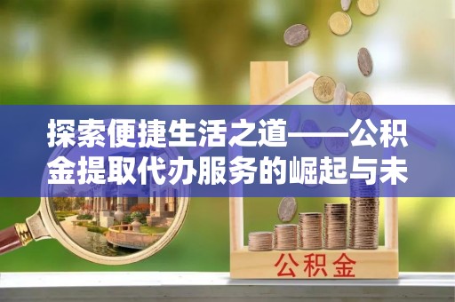 三角探索便捷生活之道——公积金提取代办服务的崛起与未来