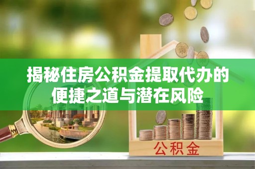 三角揭秘住房公积金提取代办的便捷之道与潜在风险