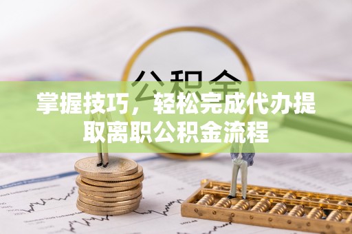 三角掌握技巧，轻松完成代办提取离职公积金流程